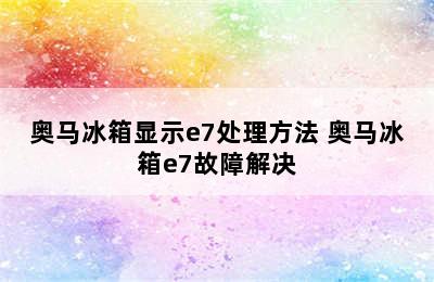 奥马冰箱显示e7处理方法 奥马冰箱e7故障解决